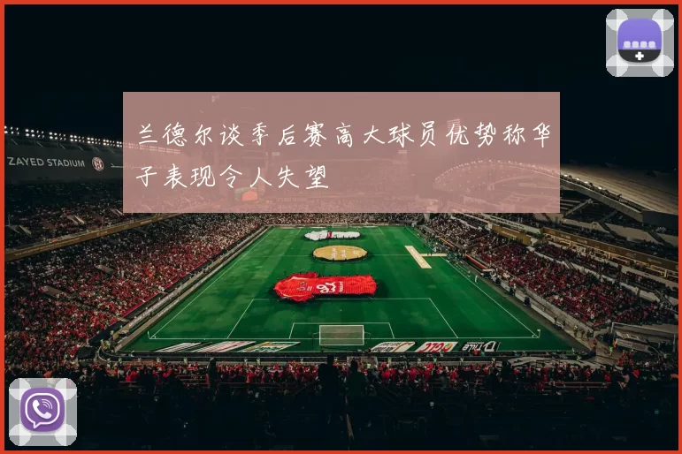 兰德尔谈季后赛高大球员优势称华子表现令人失望