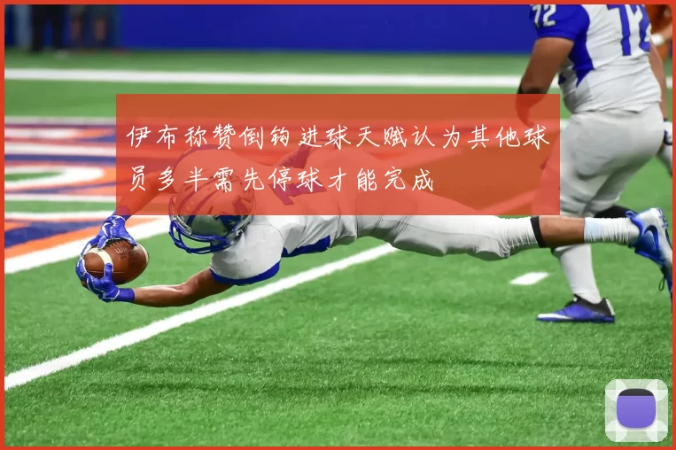 伊布称赞倒钩进球天赋认为其他球员多半需先停球才能完成