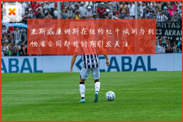 里斯威廉姆斯在纽约红牛试训与利物浦合同即将到期引发关注