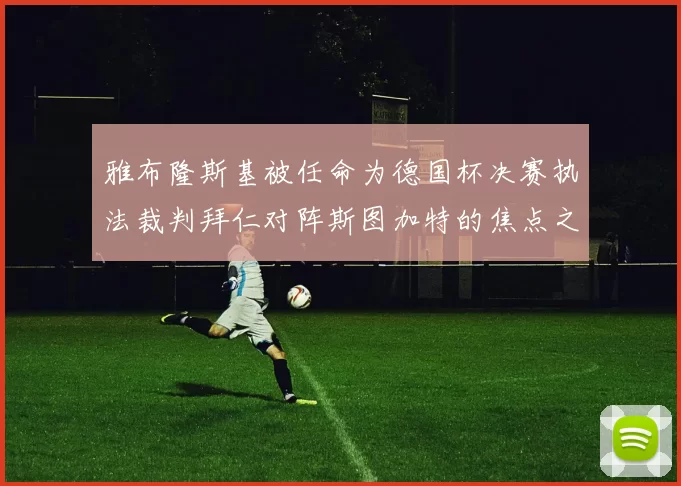 雅布隆斯基被任命为德国杯决赛执法裁判拜仁对阵斯图加特的焦点之战即将来临