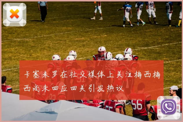 卡塞米罗在社交媒体上关注梅西梅西尚未回应回关引发热议