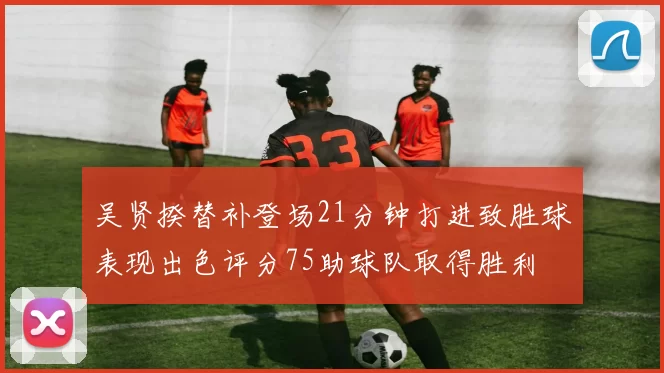 吴贤揆替补登场21分钟打进致胜球表现出色评分75助球队取得胜利