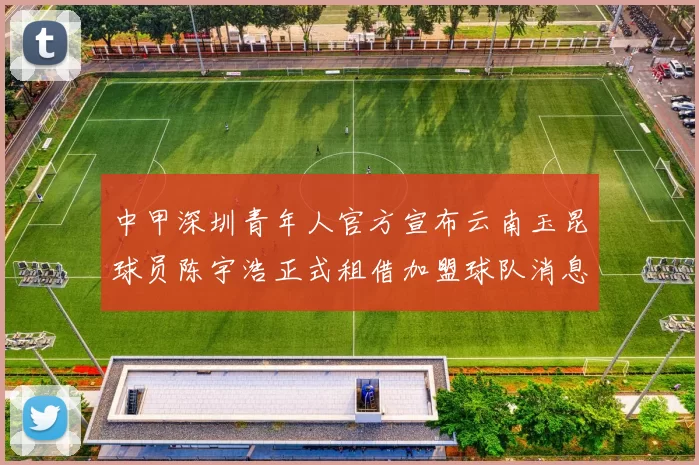 中甲深圳青年人官方宣布云南玉昆球员陈宇浩正式租借加盟球队消息
