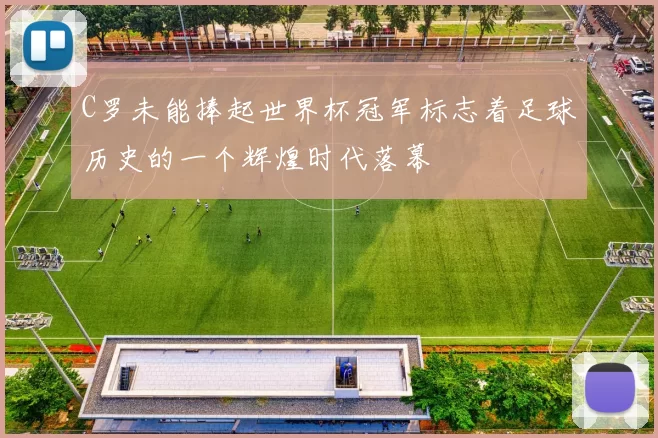 C罗未能捧起世界杯冠军标志着足球历史的一个辉煌时代落幕
