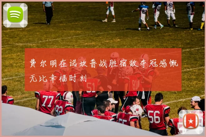 费尔明在诺坎普战胜宿敌夺冠感慨无比幸福时刻