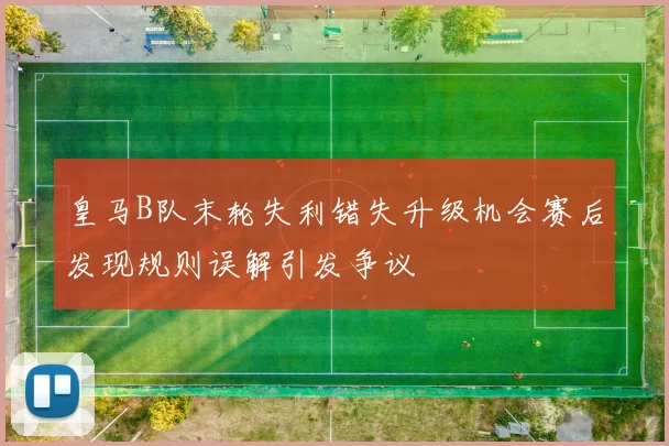 皇马B队末轮失利错失升级机会赛后发现规则误解引发争议