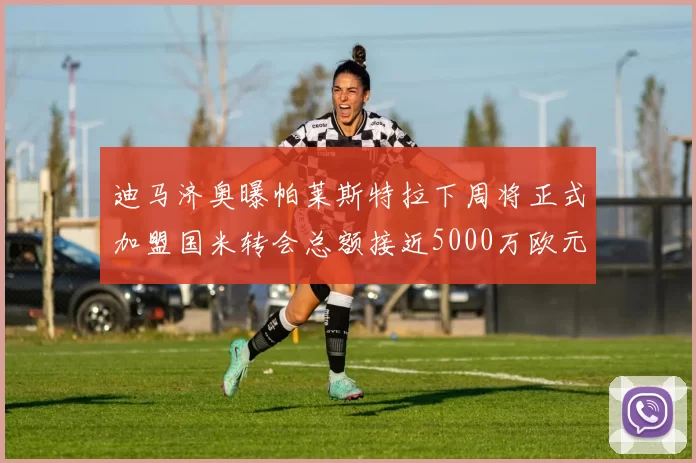 迪马济奥曝帕莱斯特拉下周将正式加盟国米转会总额接近5000万欧元