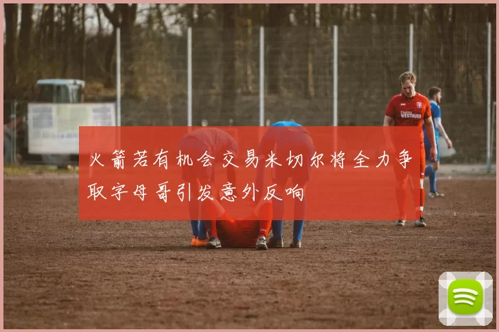 火箭若有机会交易米切尔将全力争取字母哥引发意外反响