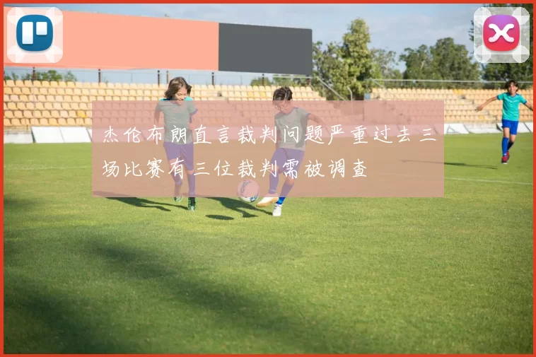杰伦布朗直言裁判问题严重过去三场比赛有三位裁判需被调查