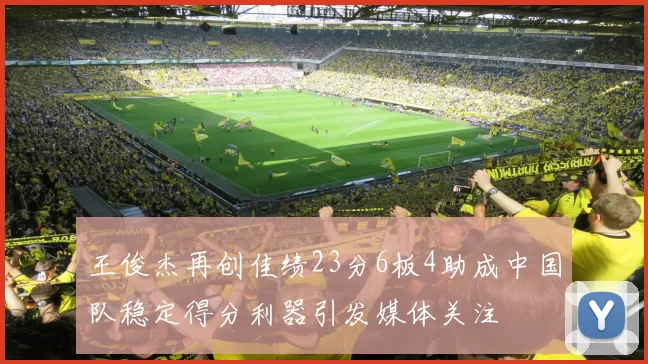 王俊杰再创佳绩23分6板4助成中国队稳定得分利器引发媒体关注