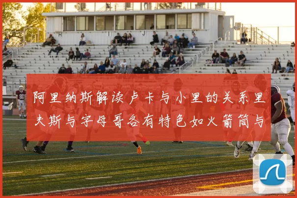阿里纳斯解读卢卡与小里的关系里夫斯与字母哥各有特色如火箭筒与手枪