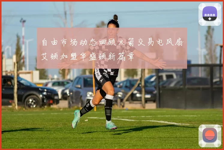 自由市场动态回顾火箭交易电风扇艾顿加盟华盛顿新篇章