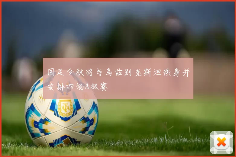 国足今秋将与乌兹别克斯坦热身并安排四场A级赛