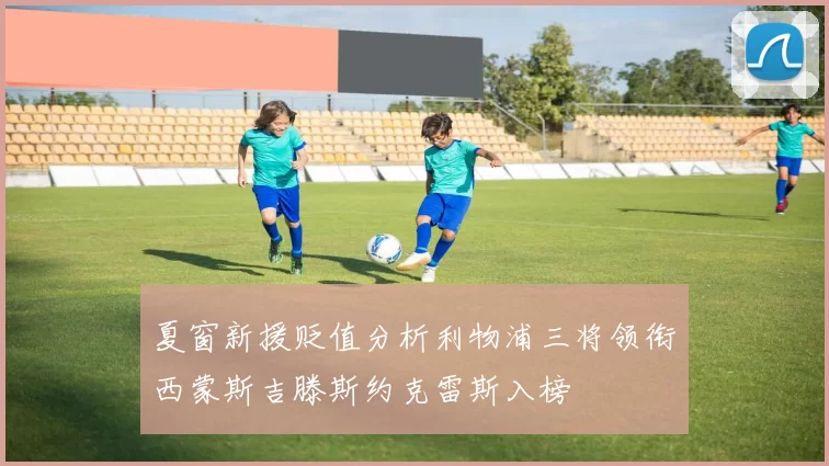 夏窗新援贬值分析利物浦三将领衔西蒙斯吉滕斯约克雷斯入榜