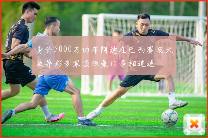 身价5000万的布阿迪在巴西赛场大放异彩多家顶级豪门争相追逐