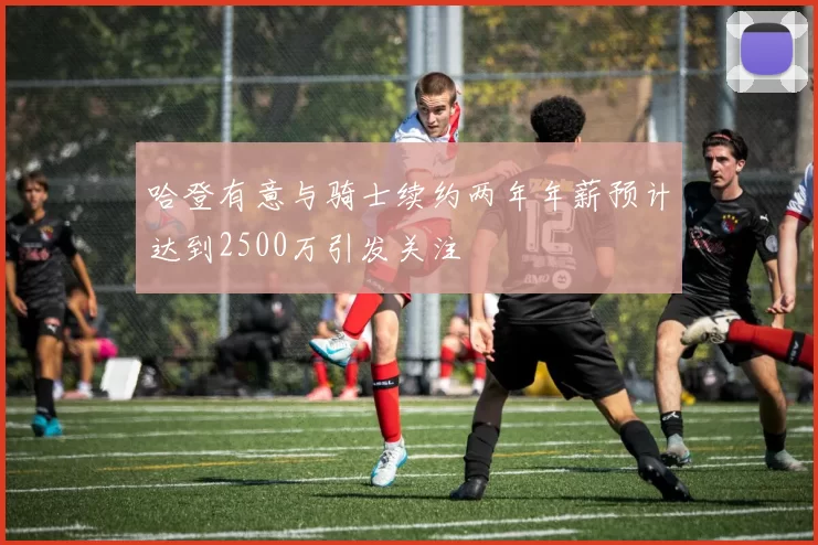 哈登有意与骑士续约两年年薪预计达到2500万引发关注